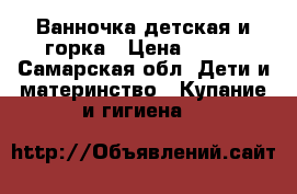  Ванночка детская и горка › Цена ­ 250 - Самарская обл. Дети и материнство » Купание и гигиена   